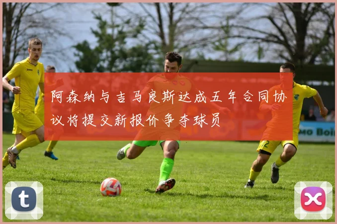 阿森纳与吉马良斯达成五年合同协议将提交新报价争夺球员