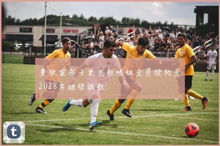 曼联宣布卡里克教练组全员续约至2028年继续执教
