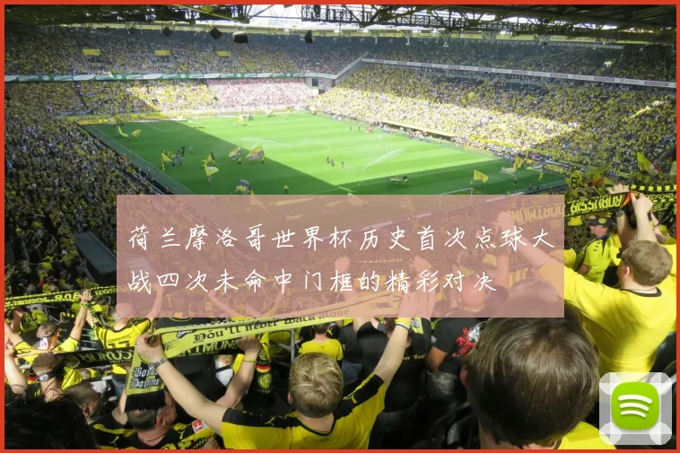 荷兰摩洛哥世界杯历史首次点球大战四次未命中门框的精彩对决