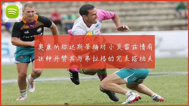 奥康纳称达斯蒂梅对小莫雷兹情有独钟并赞其与弗拉格的完美搭档关系