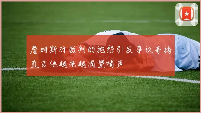 詹姆斯对裁判的抱怨引发争议夸梅直言他越老越渴望哨声