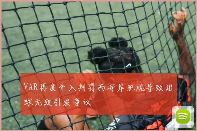 VAR再度介入判罚西海岸犯规导致进球无效引发争议