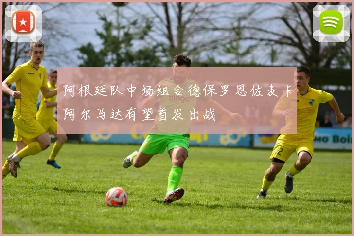 阿根廷队中场组合德保罗恩佐麦卡阿尔马达有望首发出战