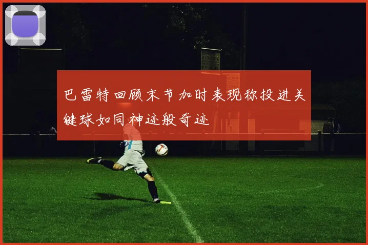巴雷特回顾末节加时表现称投进关键球如同神迹般奇迹