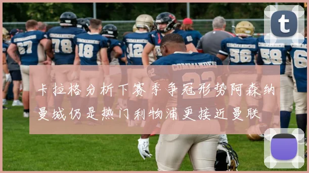 卡拉格分析下赛季争冠形势阿森纳曼城仍是热门利物浦更接近曼联