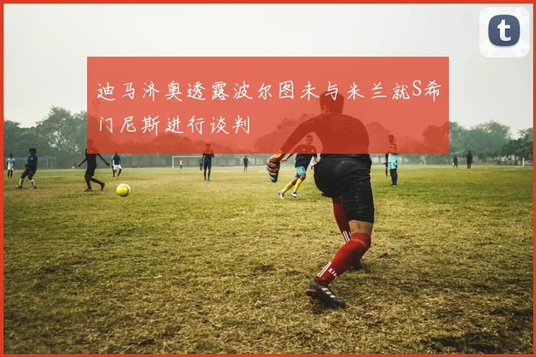 迪马济奥透露波尔图未与米兰就S希门尼斯进行谈判