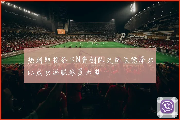 热刺即将签下M费创队史纪录德泽尔比成功说服球员加盟