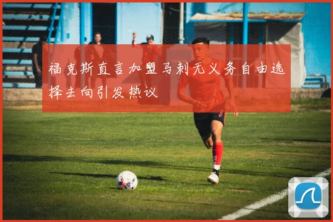 福克斯直言加盟马刺无义务自由选择去向引发热议
