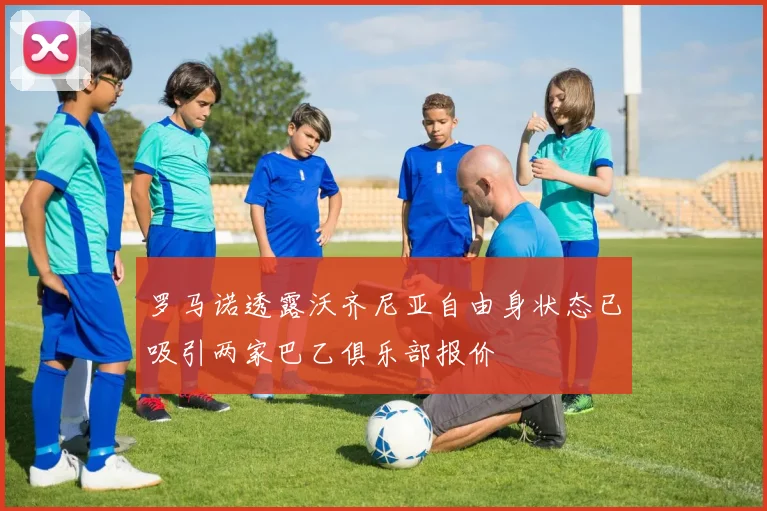 罗马诺透露沃齐尼亚自由身状态已吸引两家巴乙俱乐部报价