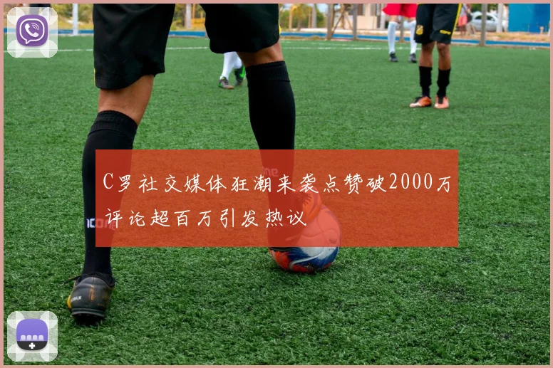 C罗社交媒体狂潮来袭点赞破2000万评论超百万引发热议
