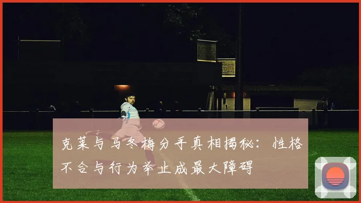 克莱与马冬梅分手真相揭秘：性格不合与行为举止成最大障碍