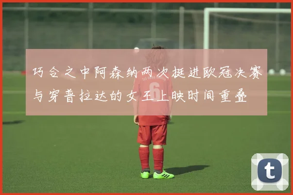 巧合之中阿森纳两次挺进欧冠决赛与穿普拉达的女王上映时间重叠