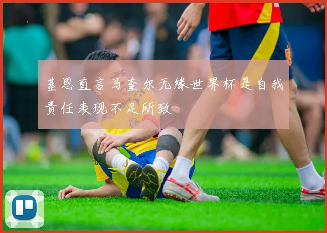 基恩直言马奎尔无缘世界杯是自我责任表现不足所致