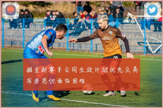 掘金新赛季合同生效计划优先交易布劳恩但面临困难