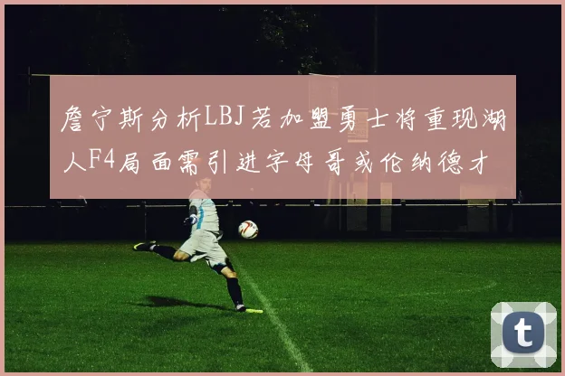 詹宁斯分析LBJ若加盟勇士将重现湖人F4局面需引进字母哥或伦纳德才能成功
