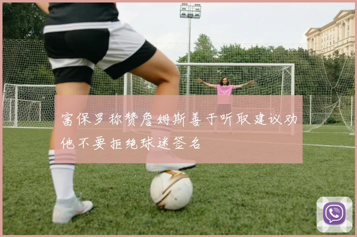富保罗称赞詹姆斯善于听取建议劝他不要拒绝球迷签名