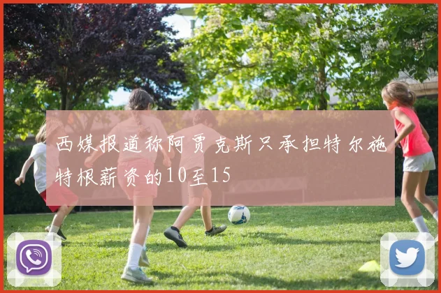 西媒报道称阿贾克斯只承担特尔施特根薪资的10至15